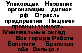 Упаковщик › Название организации ­ диписи.рф › Отрасль предприятия ­ Пищевая промышленность › Минимальный оклад ­ 17 000 - Все города Работа » Вакансии   . Брянская обл.,Сельцо г.